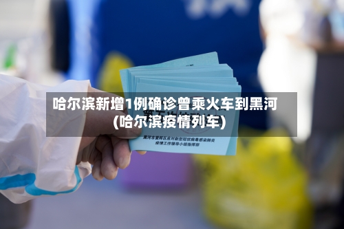 哈尔滨新增1例确诊曾乘火车到黑河(哈尔滨疫情列车)