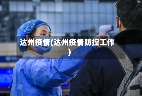 达州疫情(达州疫情防控工作)-第2张图片