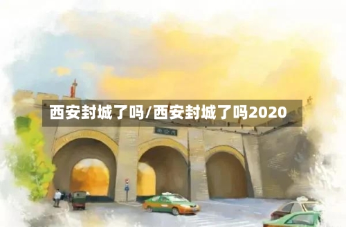 西安封城了吗/西安封城了吗2020