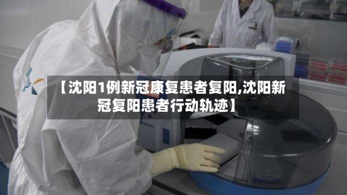 【沈阳1例新冠康复患者复阳,沈阳新冠复阳患者行动轨迹】-第2张图片
