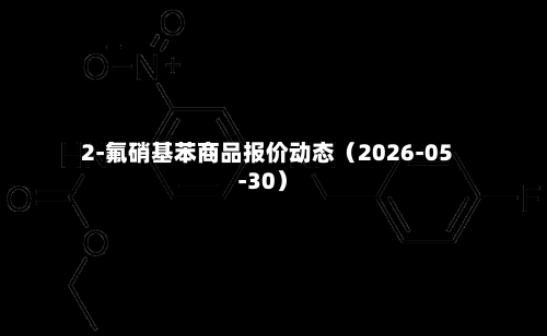 2-氟硝基苯商品报价动态（2026-05-30）