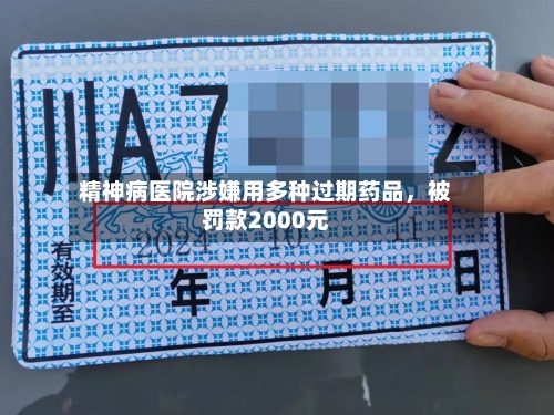 精神病医院涉嫌用多种过期药品，被罚款2000元-第3张图片