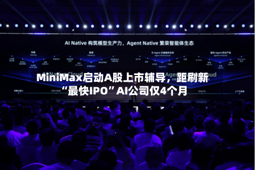 MiniMax启动A股上市辅导，距刷新“最快IPO”AI公司仅4个月