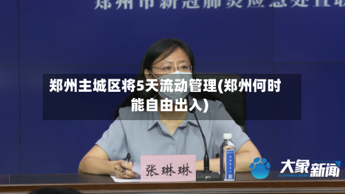 郑州主城区将5天流动管理(郑州何时能自由出入)