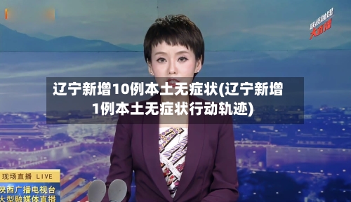 辽宁新增10例本土无症状(辽宁新增1例本土无症状行动轨迹)