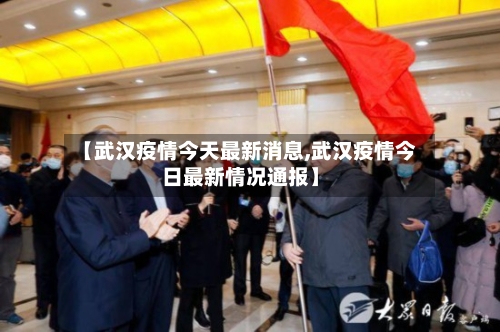 【武汉疫情今天最新消息,武汉疫情今日最新情况通报】