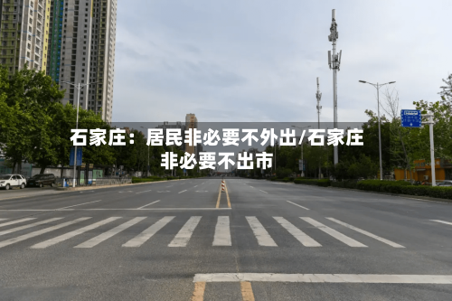 石家庄：居民非必要不外出/石家庄非必要不出市-第3张图片