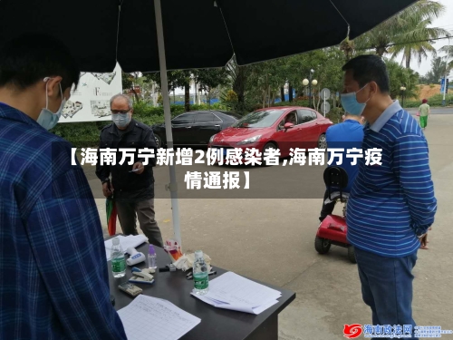 【海南万宁新增2例感染者,海南万宁疫情通报】