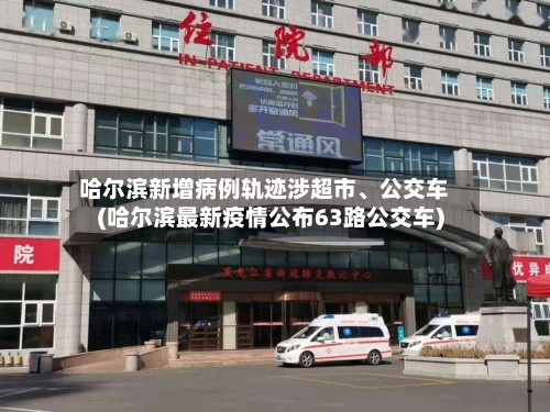 哈尔滨新增病例轨迹涉超市、公交车(哈尔滨最新疫情公布63路公交车)