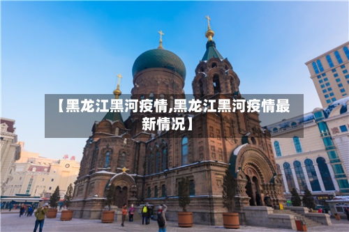 【黑龙江黑河疫情,黑龙江黑河疫情最新情况】