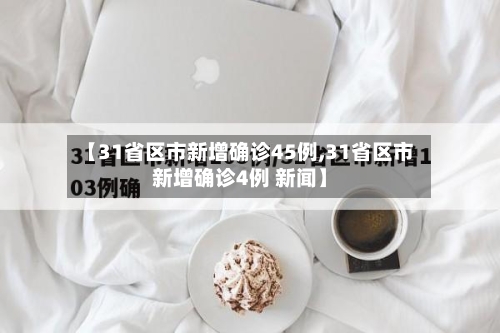 【31省区市新增确诊45例,31省区市新增确诊4例 新闻】-第2张图片