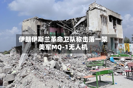 伊朗伊斯兰革命卫队称击落一架美军MQ-1无人机