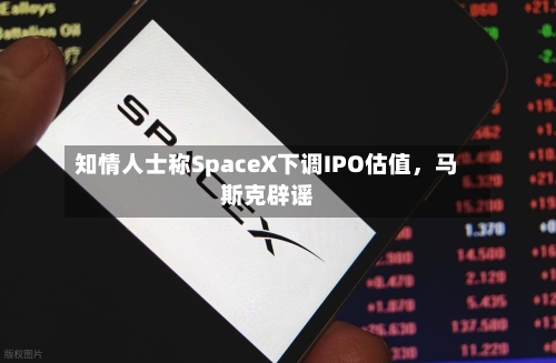 知情人士称SpaceX下调IPO估值，马斯克辟谣