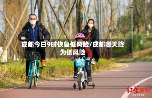 成都今日9时恢复低风险/成都哪天降为低风险-第2张图片