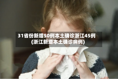 31省份新增50例本土确诊浙江45例(浙江新增本土确诊病例)