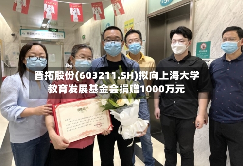 晋拓股份(603211.SH)拟向上海大学教育发展基金会捐赠1000万元