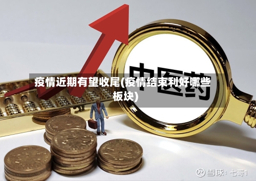 疫情近期有望收尾(疫情结束利好哪些板块)