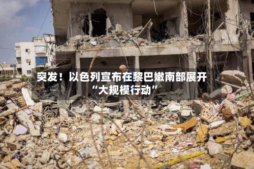 突发！以色列宣布在黎巴嫩南部展开“大规模行动”-第2张图片