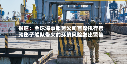 报道:全球海事服务公司首席执行官就影子船队带来的环境风险发出警告-第3张图片