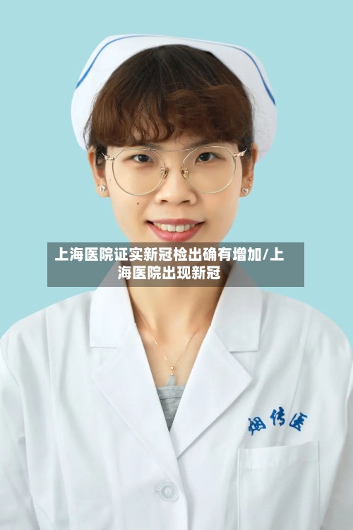 上海医院证实新冠检出确有增加/上海医院出现新冠-第2张图片