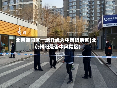 北京朝阳区一地升级为中风险地区(北京朝阳是否中风险区)