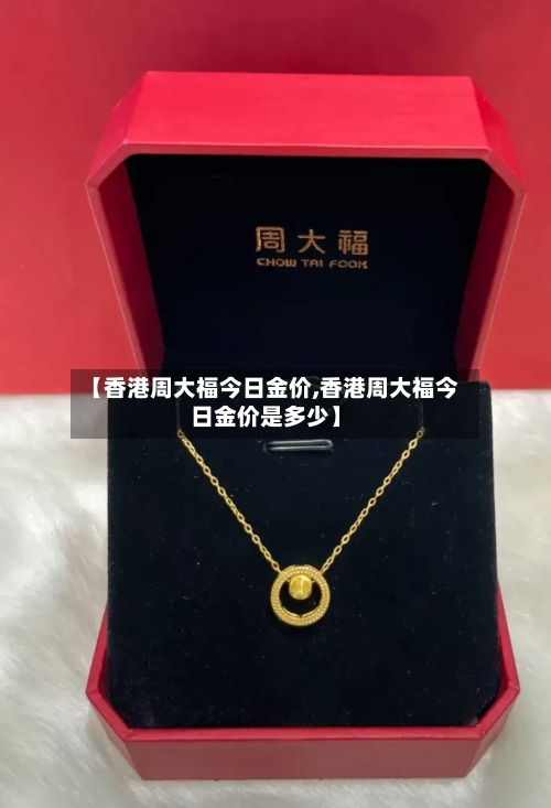 【香港周大福今日金价,香港周大福今日金价是多少】-第2张图片
