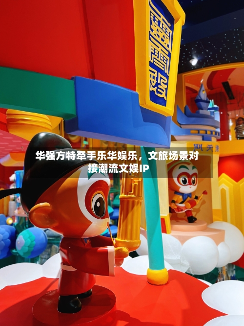 华强方特牵手乐华娱乐，文旅场景对接潮流文娱IP