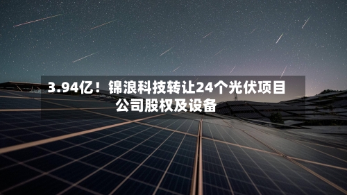 3.94亿！锦浪科技转让24个光伏项目公司股权及设备