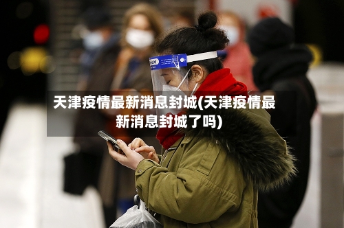 天津疫情最新消息封城(天津疫情最新消息封城了吗)