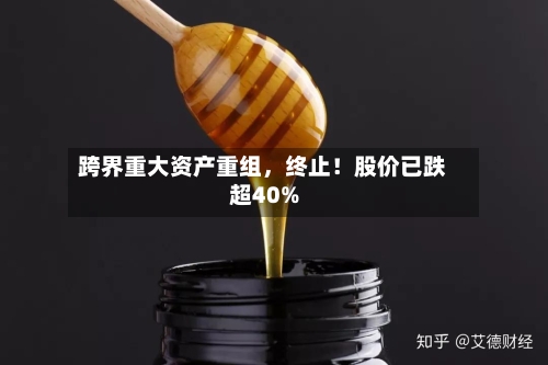 跨界重大资产重组	，终止！股价已跌超40%-第2张图片