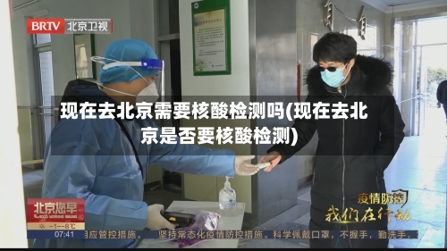 现在去北京需要核酸检测吗(现在去北京是否要核酸检测)-第2张图片