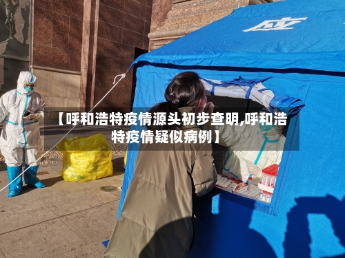 【呼和浩特疫情源头初步查明,呼和浩特疫情疑似病例】-第2张图片