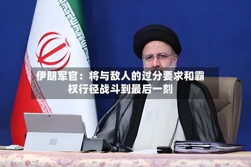 伊朗军官：将与敌人的过分要求和霸权行径战斗到最后一刻