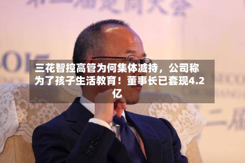 三花智控高管为何集体减持，公司称为了孩子生活教育！董事长已套现4.2亿