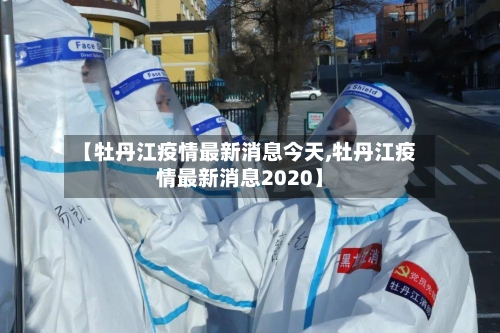 【牡丹江疫情最新消息今天,牡丹江疫情最新消息2020】-第2张图片