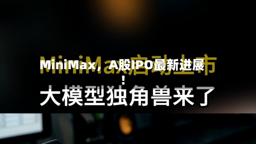 MiniMax	，A股IPO最新进展！-第2张图片