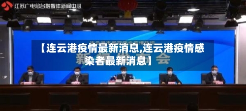 【连云港疫情最新消息,连云港疫情感染者最新消息】