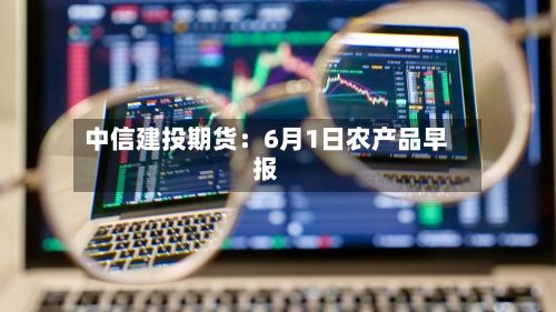 中信建投期货：6月1日农产品早报