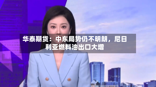 华泰期货：中东局势仍不明朗，尼日利亚燃料油出口大增-第3张图片