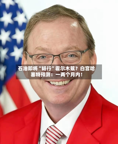 石油即将“畅行	”霍尔木兹？白宫哈塞特预测：一两个月内！-第2张图片