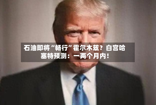 石油即将“畅行”霍尔木兹？白宫哈塞特预测：一两个月内！-第3张图片