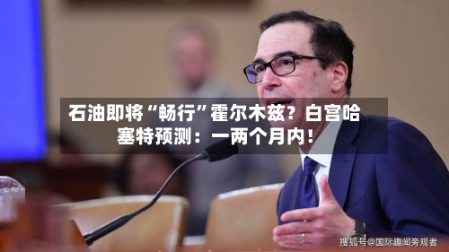 石油即将“畅行”霍尔木兹？白宫哈塞特预测：一两个月内！
