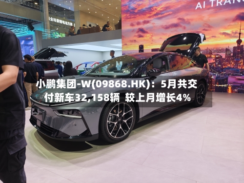 小鹏集团-W(09868.HK)：5月共交付新车32,158辆  较上月增长4%
