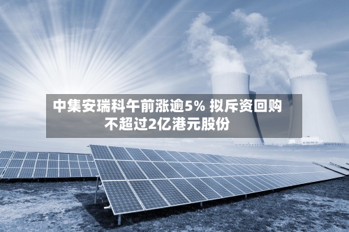 中集安瑞科午前涨逾5% 拟斥资回购不超过2亿港元股份