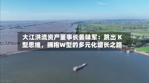 大江洪流资产董事长姜昧军：跳出 K 型思维，拥抱W型的多元化增长之路
