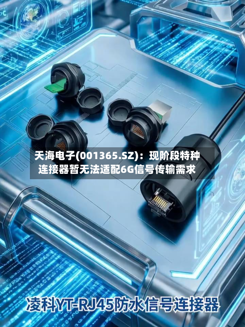 天海电子(001365.SZ)：现阶段特种连接器暂无法适配6G信号传输需求