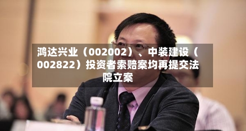 鸿达兴业（002002）、中装建设（002822）投资者索赔案均再提交法院立案