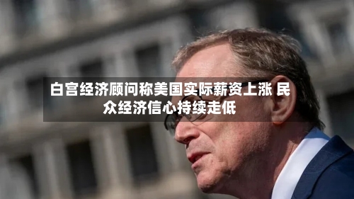 白宫经济顾问称美国实际薪资上涨 民众经济信心持续走低-第3张图片