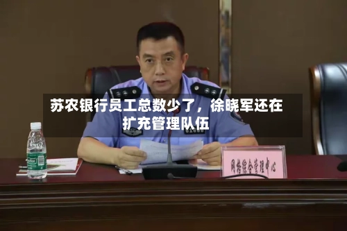 苏农银行员工总数少了，徐晓军还在扩充管理队伍