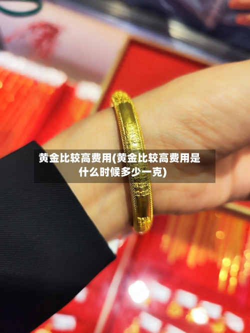 黄金比较高费用(黄金比较高费用是什么时候多少一克)